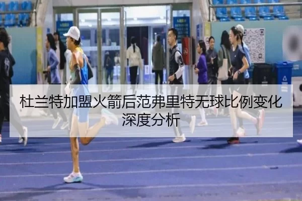 杜兰特加盟火箭后范弗里特无球比例变化深度分析