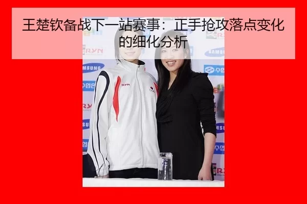 王楚钦备战下一站赛事：正手抢攻落点变化的细化分析
